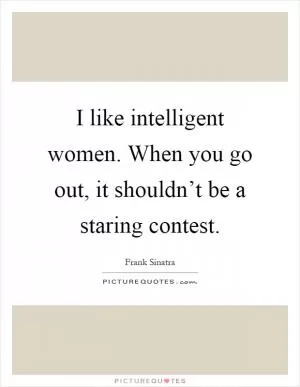 I like intelligent women. When you go out, it shouldn’t be a staring contest Picture Quote #1