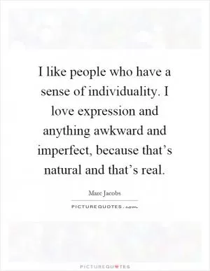 I like people who have a sense of individuality. I love expression and anything awkward and imperfect, because that’s natural and that’s real Picture Quote #1
