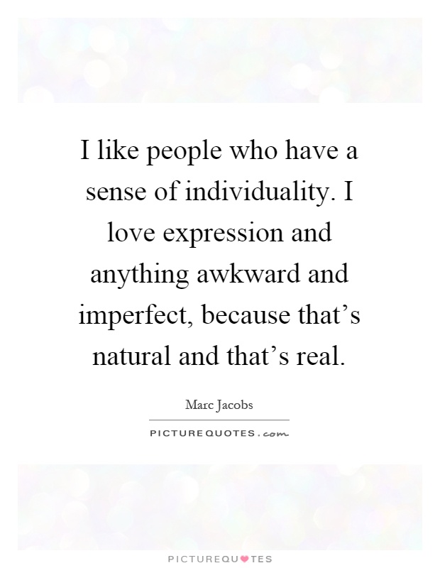 I like people who have a sense of individuality. I love expression and anything awkward and imperfect, because that's natural and that's real Picture Quote #1