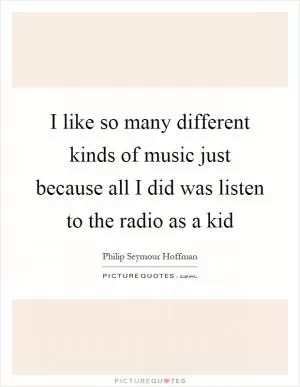 I like so many different kinds of music just because all I did was listen to the radio as a kid Picture Quote #1