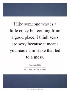 I like someone who is a little crazy but coming from a good place. I think scars are sexy because it means you made a mistake that led to a mess Picture Quote #1