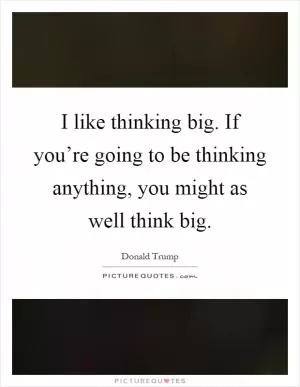 I like thinking big. If you’re going to be thinking anything, you might as well think big Picture Quote #1