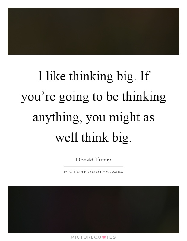 I like thinking big. If you're going to be thinking anything, you might as well think big Picture Quote #1