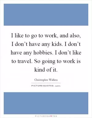I like to go to work, and also, I don’t have any kids. I don’t have any hobbies. I don’t like to travel. So going to work is kind of it Picture Quote #1