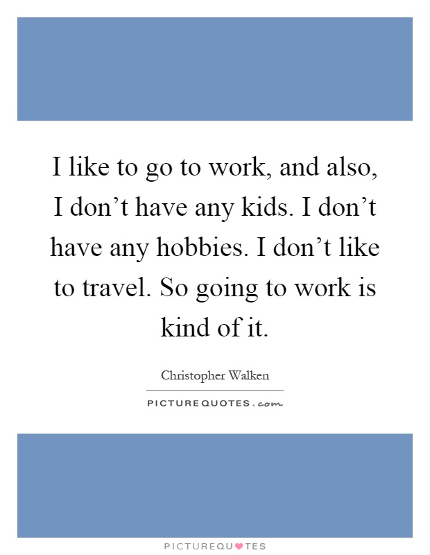 I like to go to work, and also, I don't have any kids. I don't have any hobbies. I don't like to travel. So going to work is kind of it Picture Quote #1