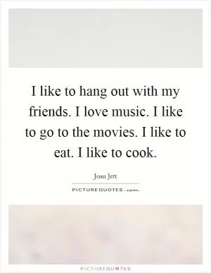 I like to hang out with my friends. I love music. I like to go to the movies. I like to eat. I like to cook Picture Quote #1