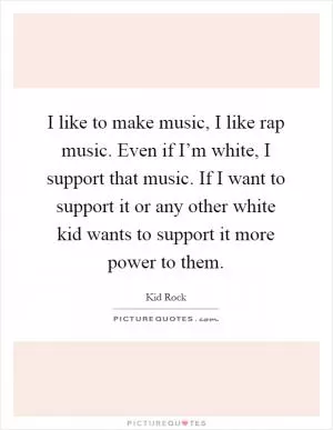 I like to make music, I like rap music. Even if I’m white, I support that music. If I want to support it or any other white kid wants to support it more power to them Picture Quote #1