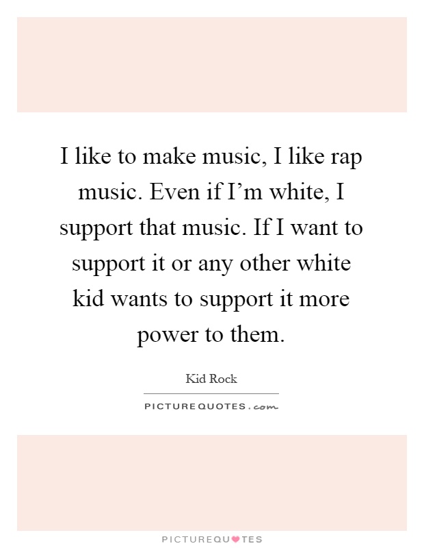 I like to make music, I like rap music. Even if I'm white, I support that music. If I want to support it or any other white kid wants to support it more power to them Picture Quote #1