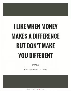 I like when money makes a difference but don’t make you different Picture Quote #1