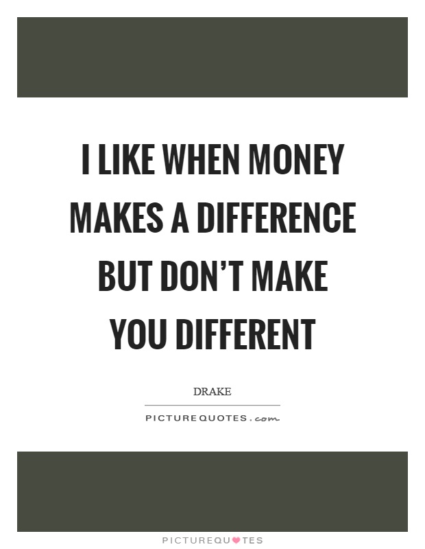 I like when money makes a difference but don't make you different Picture Quote #1