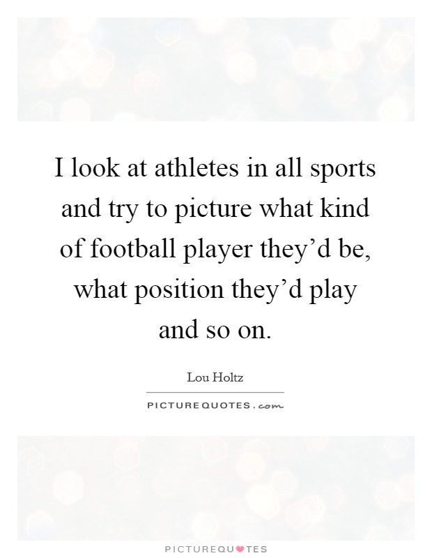 I look at athletes in all sports and try to picture what kind of football player they'd be, what position they'd play and so on Picture Quote #1