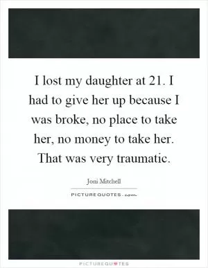 I lost my daughter at 21. I had to give her up because I was broke, no place to take her, no money to take her. That was very traumatic Picture Quote #1