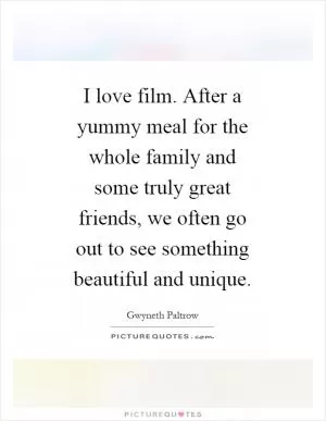 I love film. After a yummy meal for the whole family and some truly great friends, we often go out to see something beautiful and unique Picture Quote #1