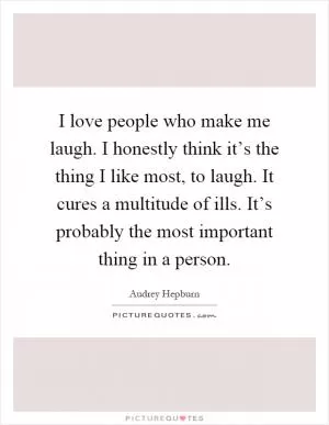 I love people who make me laugh. I honestly think it’s the thing I like most, to laugh. It cures a multitude of ills. It’s probably the most important thing in a person Picture Quote #1