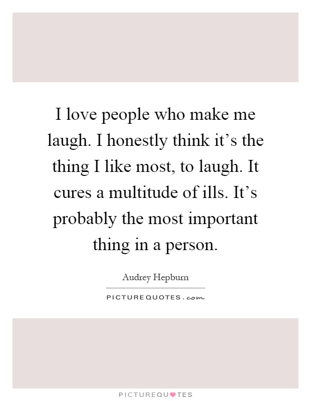 I love people who make me laugh. I honestly think it's the thing I like most, to laugh. It cures a multitude of ills. It's probably the most important thing in a person Picture Quote #1