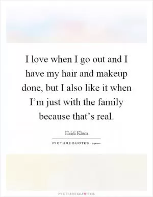 I love when I go out and I have my hair and makeup done, but I also like it when I’m just with the family because that’s real Picture Quote #1