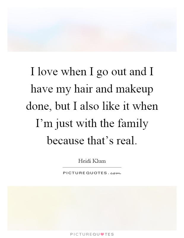 I love when I go out and I have my hair and makeup done, but I also like it when I'm just with the family because that's real Picture Quote #1