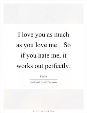 I love you as much as you love me... So if you hate me, it works out perfectly Picture Quote #1