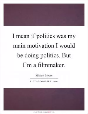 I mean if politics was my main motivation I would be doing politics. But I’m a filmmaker Picture Quote #1