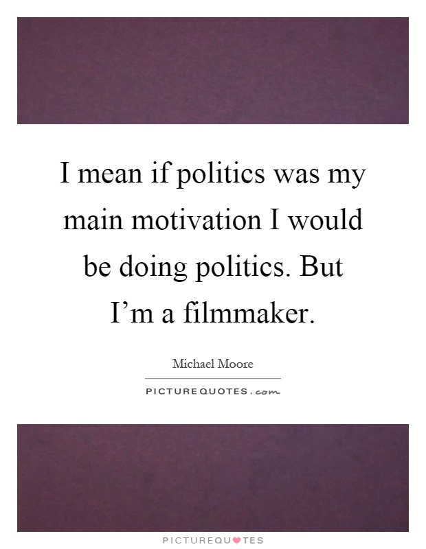 I mean if politics was my main motivation I would be doing politics. But I'm a filmmaker Picture Quote #1