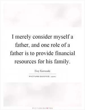 I merely consider myself a father, and one role of a father is to provide financial resources for his family Picture Quote #1