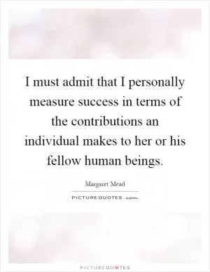 I must admit that I personally measure success in terms of the contributions an individual makes to her or his fellow human beings Picture Quote #1