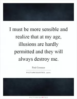 I must be more sensible and realize that at my age, illusions are hardly permitted and they will always destroy me Picture Quote #1