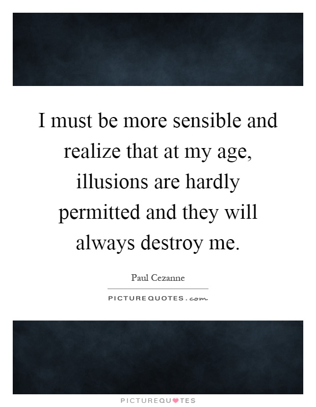 I must be more sensible and realize that at my age, illusions are hardly permitted and they will always destroy me Picture Quote #1