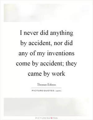 I never did anything by accident, nor did any of my inventions come by accident; they came by work Picture Quote #1