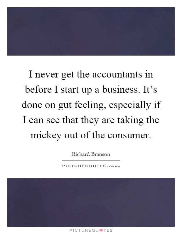 I never get the accountants in before I start up a business. It's done on gut feeling, especially if I can see that they are taking the mickey out of the consumer Picture Quote #1