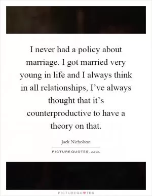 I never had a policy about marriage. I got married very young in life and I always think in all relationships, I’ve always thought that it’s counterproductive to have a theory on that Picture Quote #1