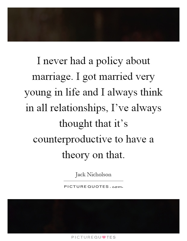 I never had a policy about marriage. I got married very young in life and I always think in all relationships, I've always thought that it's counterproductive to have a theory on that Picture Quote #1