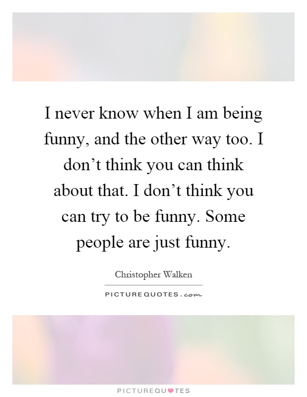I never know when I am being funny, and the other way too. I don't think you can think about that. I don't think you can try to be funny. Some people are just funny Picture Quote #1