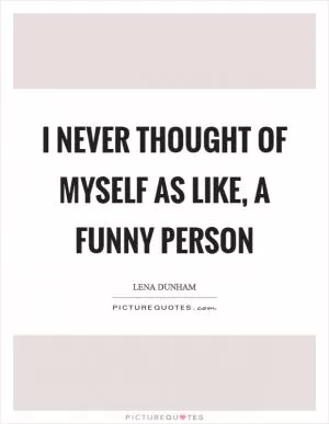 I never thought of myself as like, a funny person Picture Quote #1