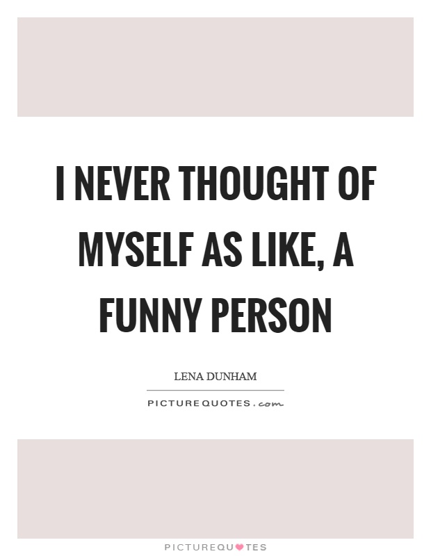 I never thought of myself as like, a funny person Picture Quote #1