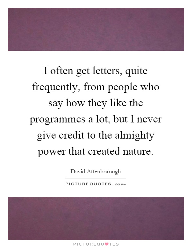 I often get letters, quite frequently, from people who say how they like the programmes a lot, but I never give credit to the almighty power that created nature Picture Quote #1