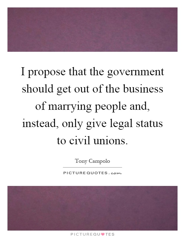I propose that the government should get out of the business of marrying people and, instead, only give legal status to civil unions Picture Quote #1