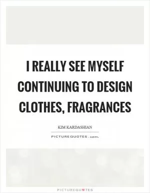 I really see myself continuing to design clothes, fragrances Picture Quote #1
