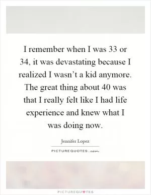 I remember when I was 33 or 34, it was devastating because I realized I wasn’t a kid anymore. The great thing about 40 was that I really felt like I had life experience and knew what I was doing now Picture Quote #1