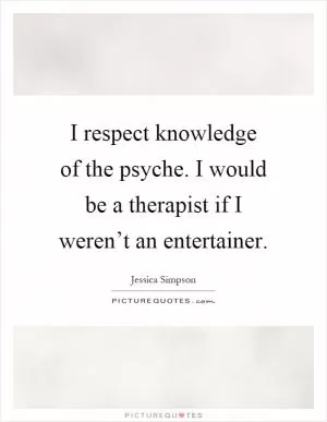 I respect knowledge of the psyche. I would be a therapist if I weren’t an entertainer Picture Quote #1