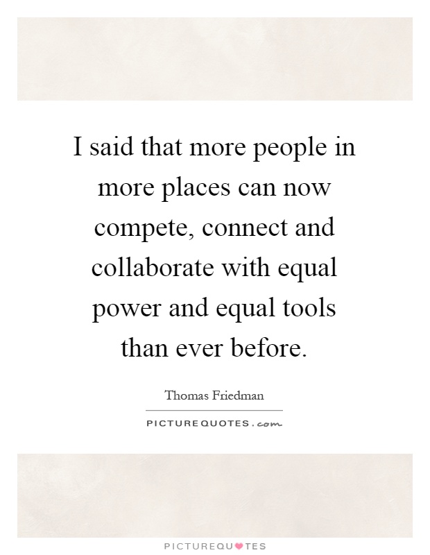 I said that more people in more places can now compete, connect and collaborate with equal power and equal tools than ever before Picture Quote #1