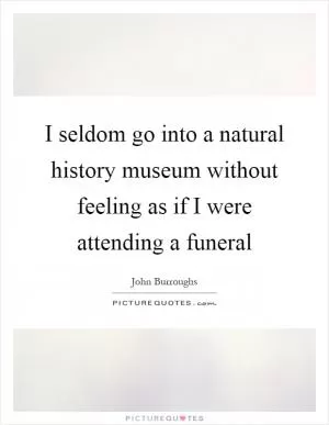I seldom go into a natural history museum without feeling as if I were attending a funeral Picture Quote #1