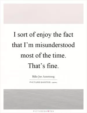 I sort of enjoy the fact that I’m misunderstood most of the time. That’s fine Picture Quote #1
