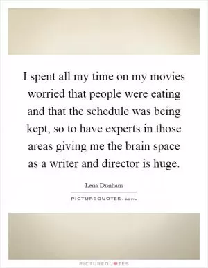 I spent all my time on my movies worried that people were eating and that the schedule was being kept, so to have experts in those areas giving me the brain space as a writer and director is huge Picture Quote #1