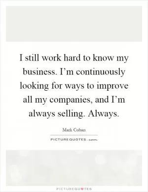 I still work hard to know my business. I’m continuously looking for ways to improve all my companies, and I’m always selling. Always Picture Quote #1