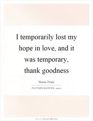 I temporarily lost my hope in love, and it was temporary, thank goodness Picture Quote #1