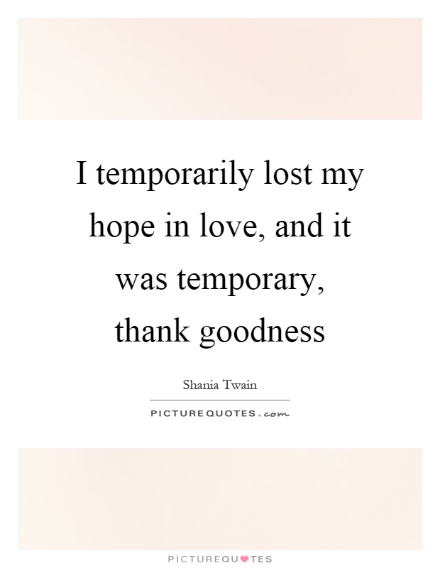 I temporarily lost my hope in love, and it was temporary, thank goodness Picture Quote #1