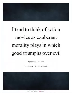 I tend to think of action movies as exuberant morality plays in which good triumphs over evil Picture Quote #1
