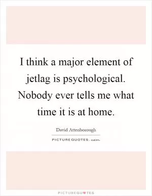 I think a major element of jetlag is psychological. Nobody ever tells me what time it is at home Picture Quote #1
