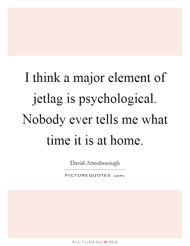 I think a major element of jetlag is psychological. Nobody ever tells me what time it is at home Picture Quote #1